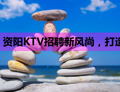 资阳KTV招聘新风尚，打造娱乐新地标