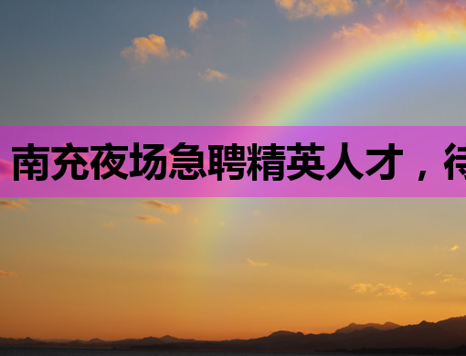 南充夜场急聘精英人才，待遇优厚，不容错过！