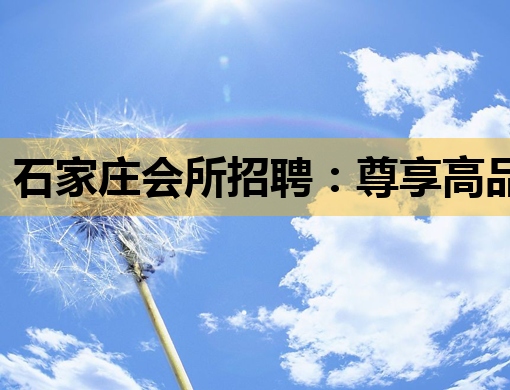 石家庄会所招聘：尊享高品质服务，诚邀您的加入