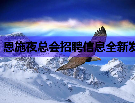 恩施夜总会招聘信息全新发布，高薪诚聘英才！