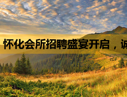 怀化会所招聘盛宴开启，诚邀英才共筑美好未来