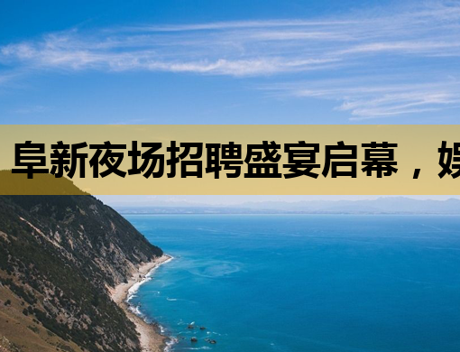 阜新夜场招聘盛宴启幕，娱乐新星等你来挑战！