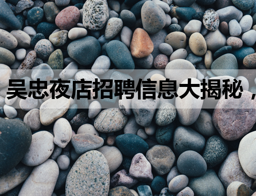 吴忠夜店招聘信息大揭秘，白银夜总会、遂宁会所同步热招！