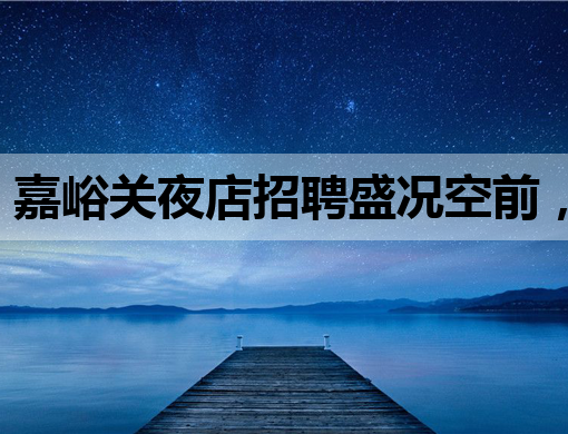 嘉峪关夜店招聘盛况空前，优质岗位等你来挑战！
