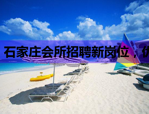 石家庄会所招聘新岗位，优质工作环境等你来挑战！