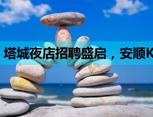 塔城夜店招聘盛启，安顺KTV模特机会来袭，林芝夜总会共谱娱乐新篇章