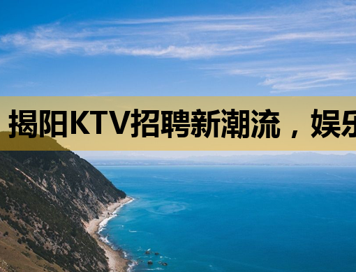 揭阳KTV招聘新潮流，娱乐行业就业新选择