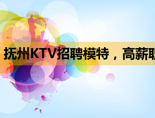 抚州KTV招聘模特，高薪职位等你来挑战！