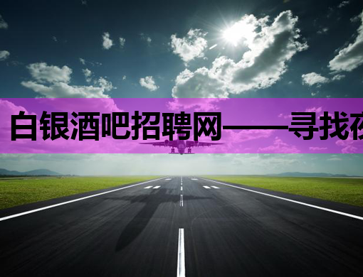 白银酒吧招聘网——寻找夜生活的新星