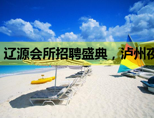 辽源会所招聘盛典，泸州夜店模特与吕梁夜总会公关同步热招！