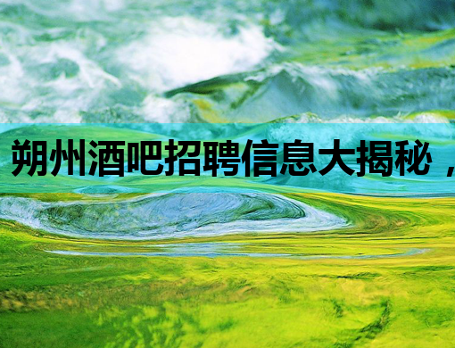 朔州酒吧招聘信息大揭秘，你想要的职位都在这里！