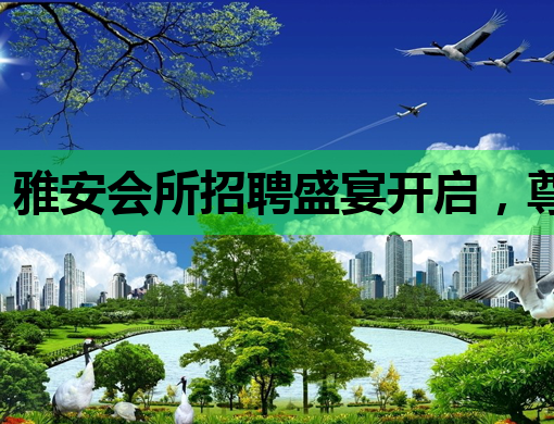 雅安会所招聘盛宴开启，尊享高品质职场生活