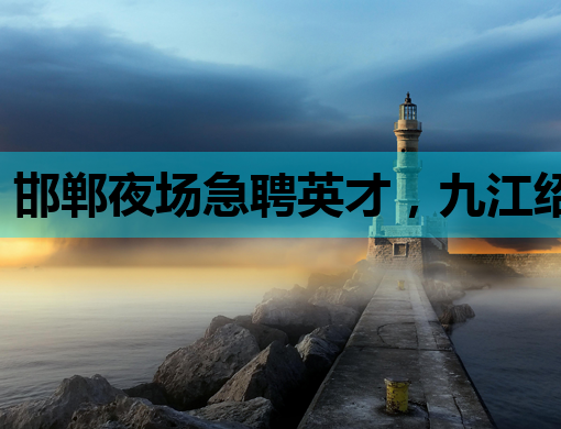 邯郸夜场急聘英才，九江绍兴同招，机会不容错过！