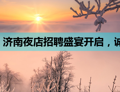 济南夜店招聘盛宴开启，诚邀行业精英加入！