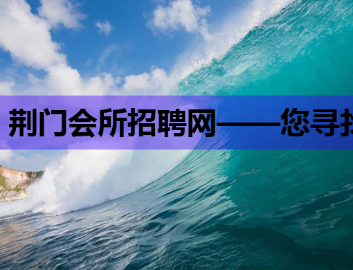 荆门会所招聘网——您寻找职业新起点的最佳选择