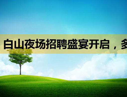 白山夜场招聘盛宴开启，多岗位等你来挑战！
