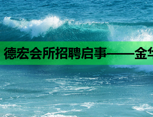 德宏会所招聘启事——金华夜场模特及临汾夜总会职位热招