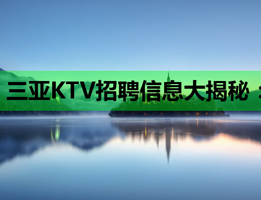 三亚KTV招聘信息大揭秘：优厚待遇等你来！