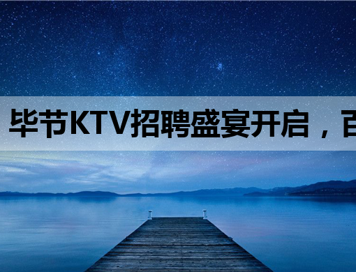 毕节KTV招聘盛宴开启，百色会所与荆门夜店同步抢人才