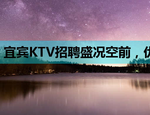 宜宾KTV招聘盛况空前，优质岗位等你来挑战！