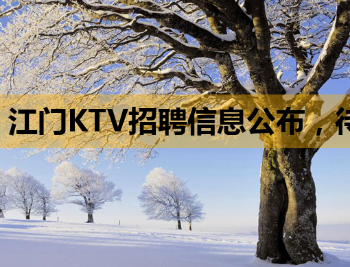 江门KTV招聘信息公布，待遇优厚，机会难得！
