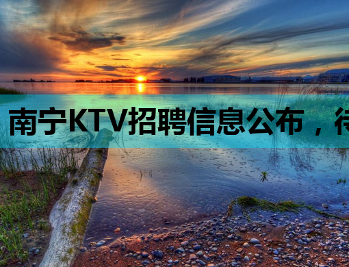 南宁KTV招聘信息公布，待遇优厚，职位抢手