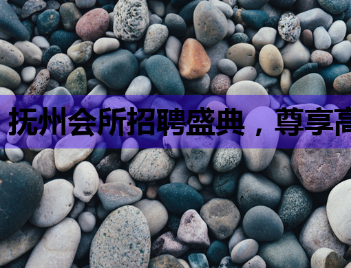 抚州会所招聘盛典，尊享高品质夜生活