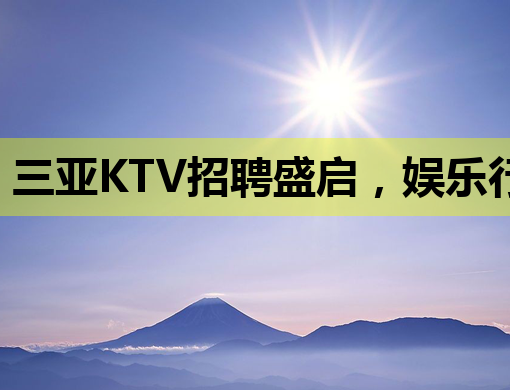 三亚KTV招聘盛启，娱乐行业新机遇等你来