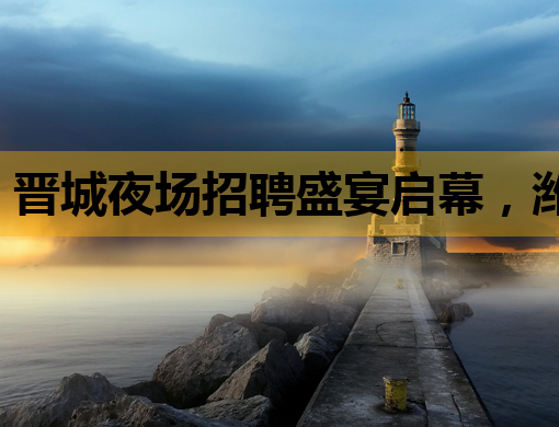 晋城夜场招聘盛宴启幕，潍坊酒吧与咸阳夜总会同步纳新