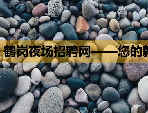 鹤岗夜场招聘网——您的就业新选择