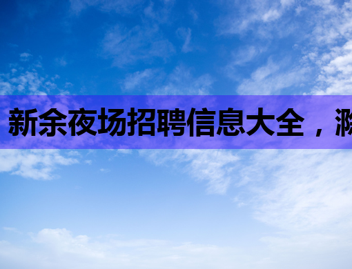 新余夜场招聘信息大全，滁州KTV广安酒吧等你来挑战！