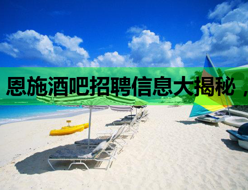 恩施酒吧招聘信息大揭秘，高薪职位等你来挑战！