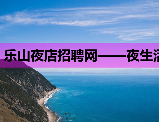 乐山夜店招聘网——夜生活行业的新机遇