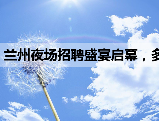 兰州夜场招聘盛宴启幕，多岗位等你来挑战