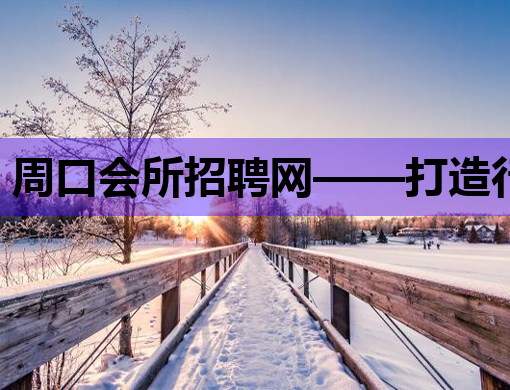周口会所招聘网——打造行业人才交流新平台
