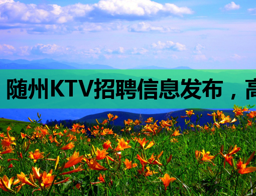 随州KTV招聘信息发布，高薪诚聘优质人才