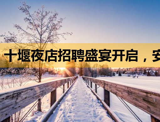 十堰夜店招聘盛宴开启，安阳夜总会诚邀英才，共铸郑州会所新辉煌！