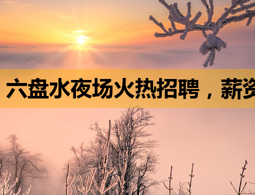 六盘水夜场火热招聘，薪资待遇优厚，诚邀您的加入！