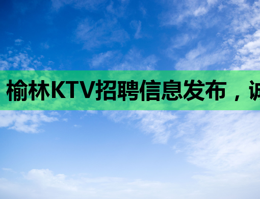 榆林KTV招聘信息发布，诚招优秀人才共创辉煌