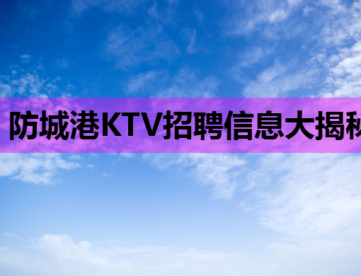防城港KTV招聘信息大揭秘，待遇优厚，机会难得！