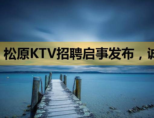 松原KTV招聘启事发布，诚招优秀人才共创辉煌