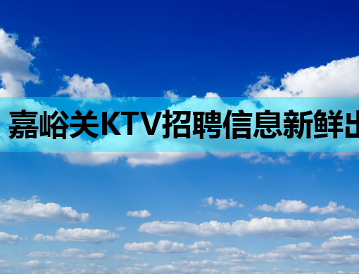 嘉峪关KTV招聘信息新鲜出炉，诚邀您的加入！