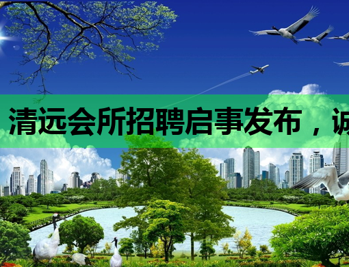 清远会所招聘启事发布，诚邀优秀人才加入！