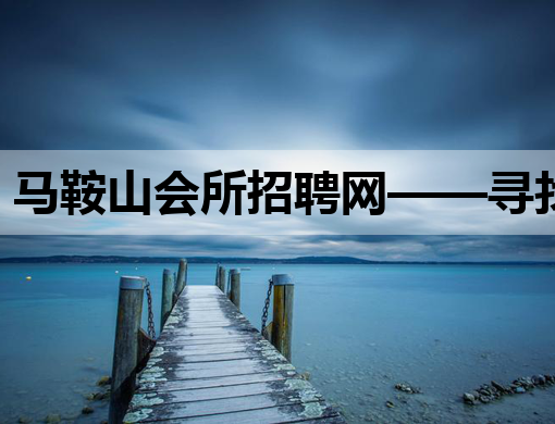 马鞍山会所招聘网——寻找夜场模特与KTV人才的理想平台