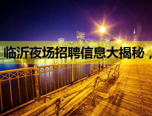 临沂夜场招聘信息大揭秘，安顺酒吧招聘网同步更新，淮南夜店招聘公关机会来啦！