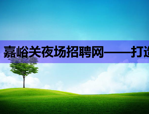 嘉峪关夜场招聘网——打造娱乐行业人才交流新平台