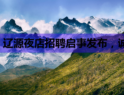 辽源夜店招聘启事发布，诚邀夜生活服务业精英加入！