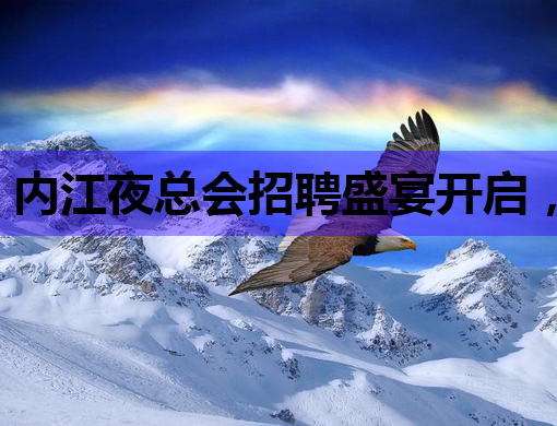 内江夜总会招聘盛宴开启，诚邀英才共创辉煌！