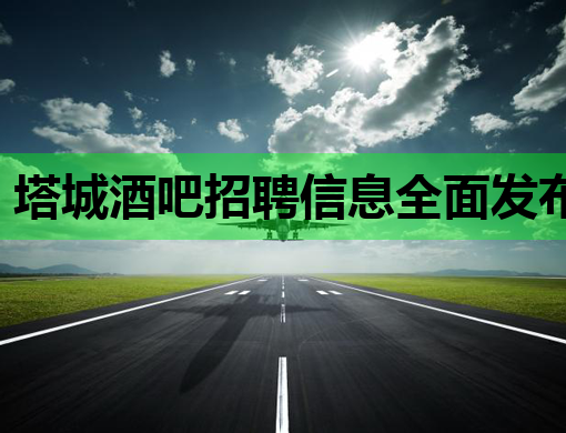 塔城酒吧招聘信息全面发布，黄冈夜场与钦州夜店同步热招