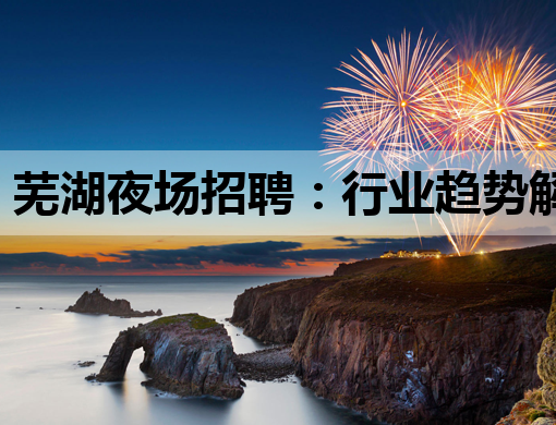 芜湖夜场招聘：行业趋势解析与求职者核心建议